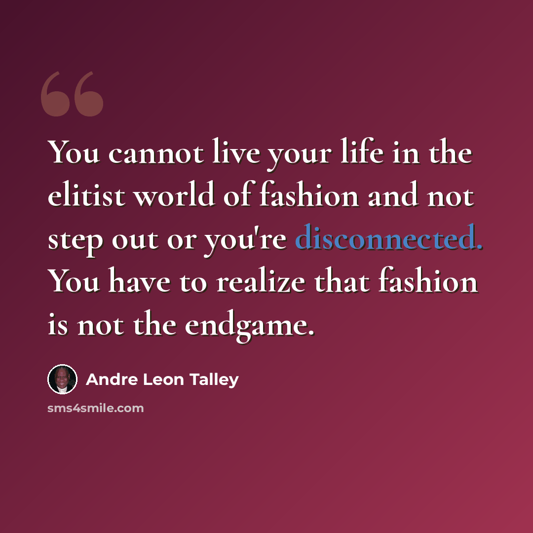 “You cannot live your life in the elitist world of fashion and not step out or you're disconnected. You have to realize that fashion is not the endgame.” quote by Andre Leon Talley