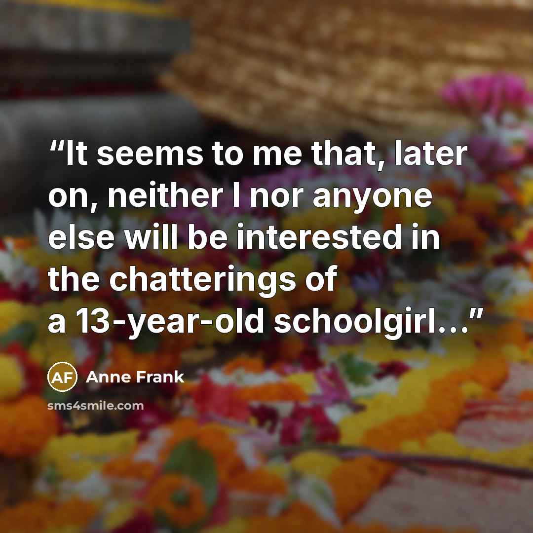 “It seems to me that, later on, neither I nor anyone else will be interested in the chatterings of a 13-year-old schoolgirl…” quote by Anne Frank