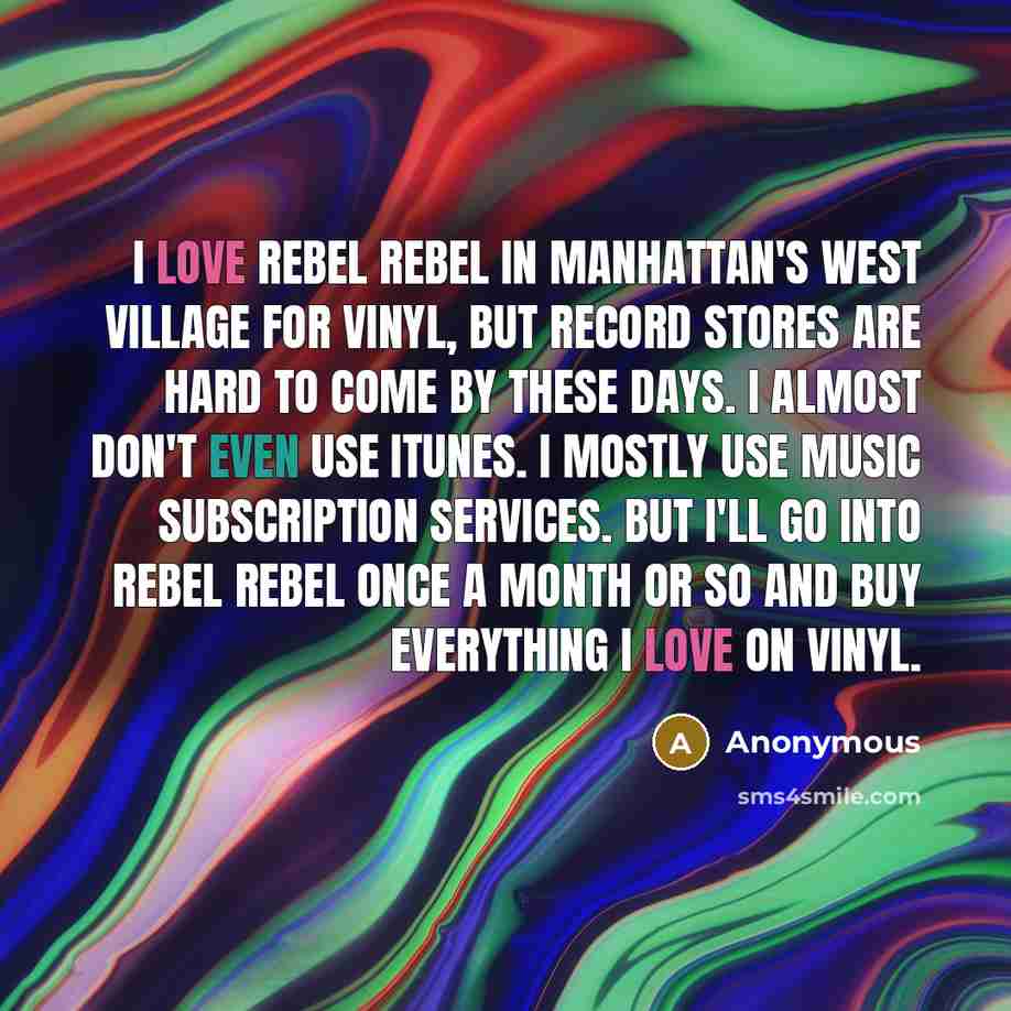 “I love Rebel Rebel in Manhattan's West Village for vinyl, but record stores are hard to come by these days. I almost don't even use iTunes. I mostly use music subscription services. But I'll go into Rebel Rebel once a month or so and buy everything I love on vinyl.” quote by Anonymous