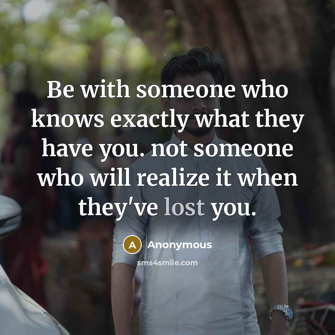 “Be with someone who knows exactly what they have you. not someone who will realize it when they've lost you.” quote by Anonymous