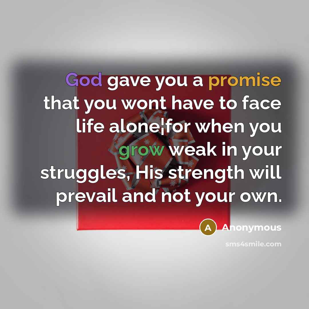 “God gave you a promise that you wont have to face life alone¦for when you grow weak in your struggles, His strength will prevail and not your own.” quote by Anonymous