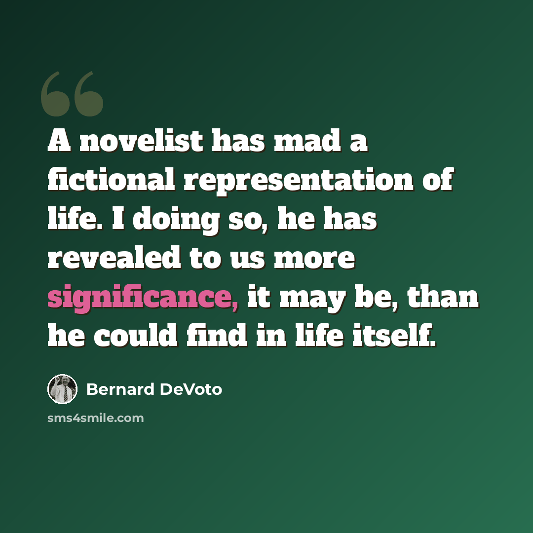 “A novelist has mad a fictional representation of life. I doing so, he has revealed to us more significance, it may be, than he could find in life itself.” quote by Bernard DeVoto