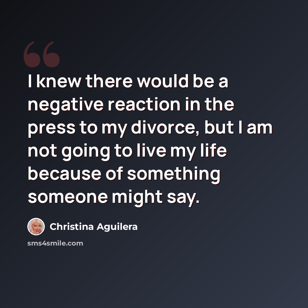 “I knew there would be a negative reaction in the press to my divorce, but I am not going to live my life because of something someone might say.” quote by Christina Aguilera