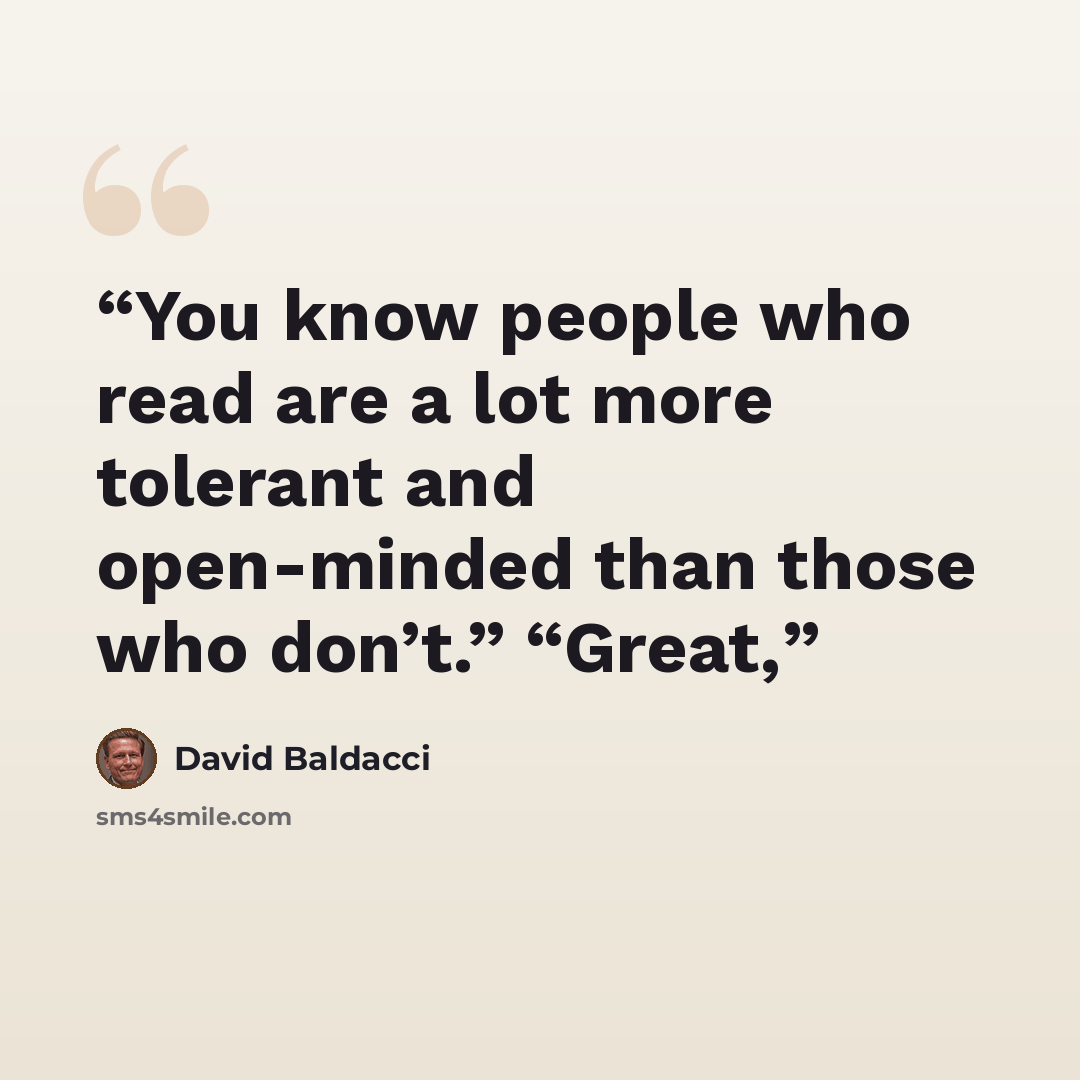 “You know people who read are a lot more tolerant and open-minded than those who don’t.” “Great,” quote by David Baldacci
