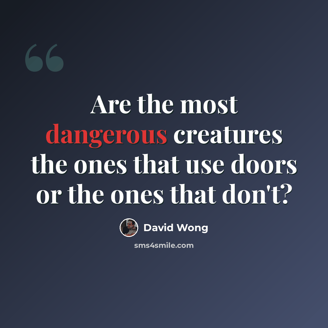 “Are the most dangerous creatures the ones that use doors or the ones that don't?” quote by David Wong