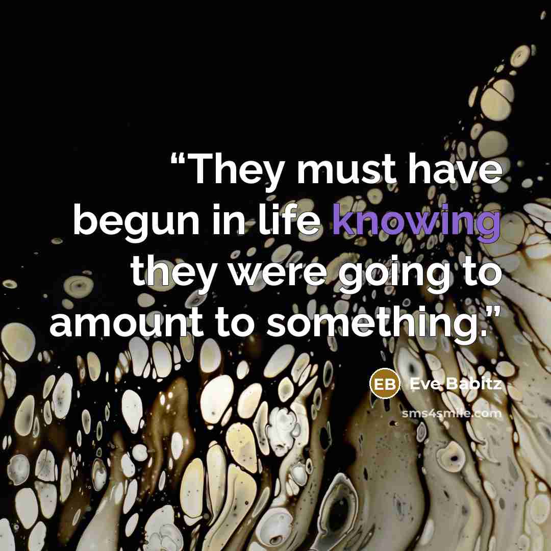 “They must have begun in life knowing they were going to amount to something.” quote by Eve Babitz