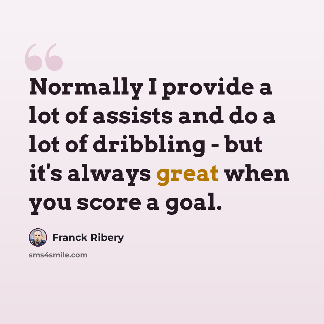 “Normally I provide a lot of assists and do a lot of dribbling - but it's always great when you score a goal.” quote by Franck Ribery
