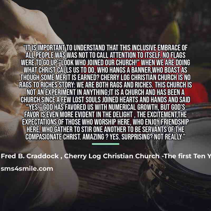 “It is important to understand that this inclusive embrace of all people was was not to call attention to itself. No flags were to go up:"Look who joined our church!" When we are doing what Christ calls us to do, who hangs a banner,who boast as though some merit is earned? Cherry Log Christian…” quote by Cherry Log Christian Church -The first Ten Years Fred B. Craddock