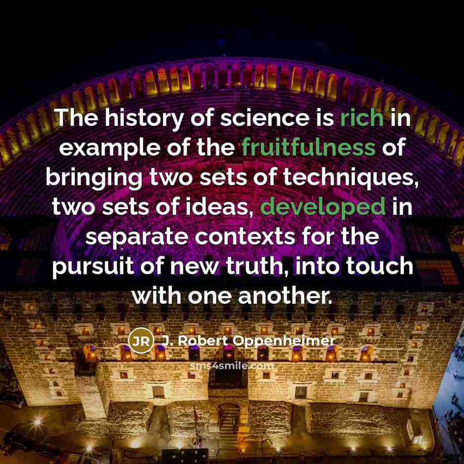 “The history of science is rich in example of the fruitfulness of bringing two sets of techniques, two sets of ideas, developed in separate contexts for the pursuit of new truth, into touch with one another.” quote by J. Robert Oppenheimer