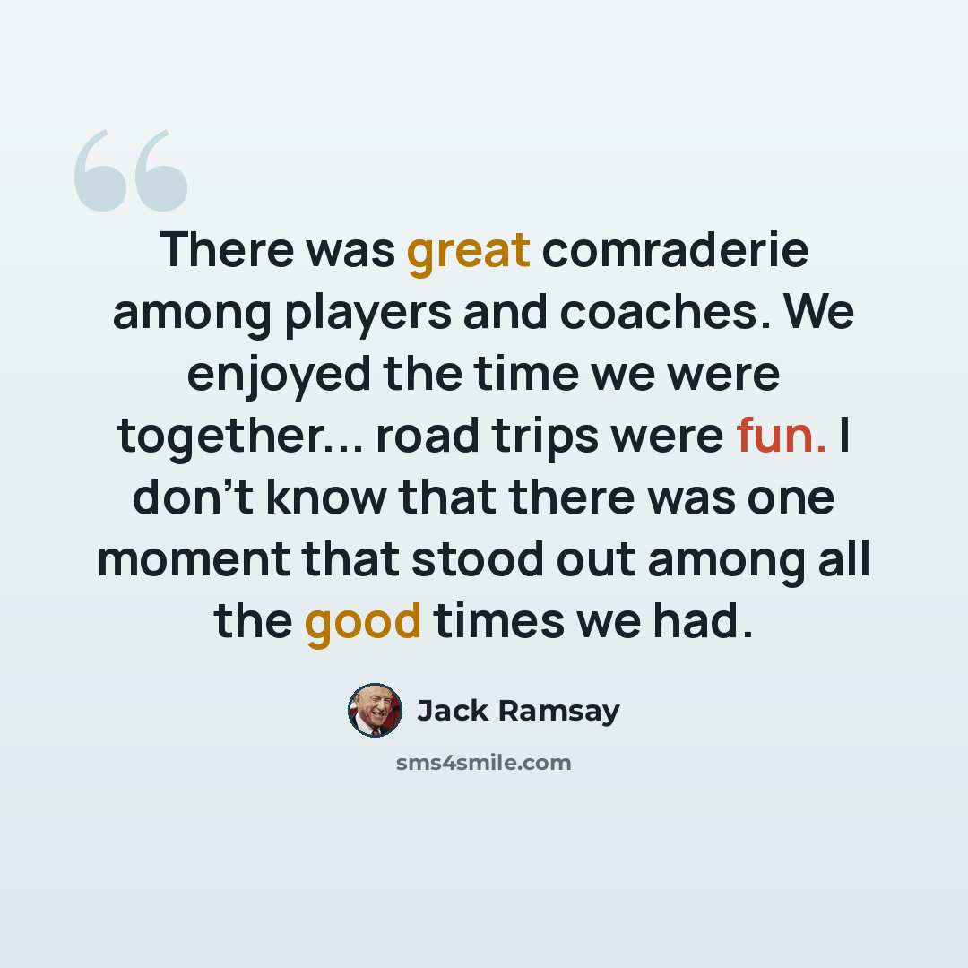 “There was great comraderie among players and coaches. We enjoyed the time we were together... road trips were fun. I don't know that there was one moment that stood out among all the good times we had.” quote by Jack Ramsay