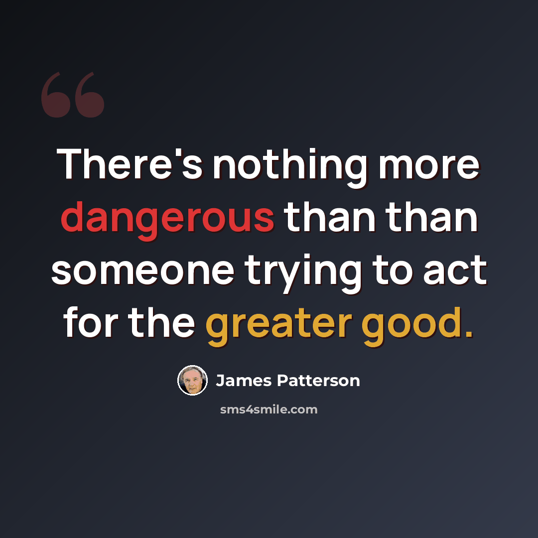 “There's nothing more dangerous than than someone trying to act for the greater good.” quote by James Patterson