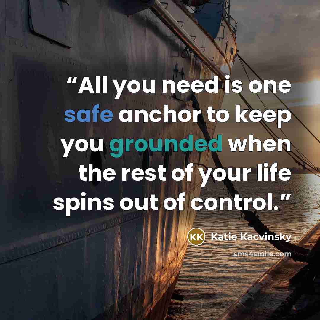 “All you need is one safe anchor to keep you grounded when the rest of your life spins out of control.” quote by Katie Kacvinsky
