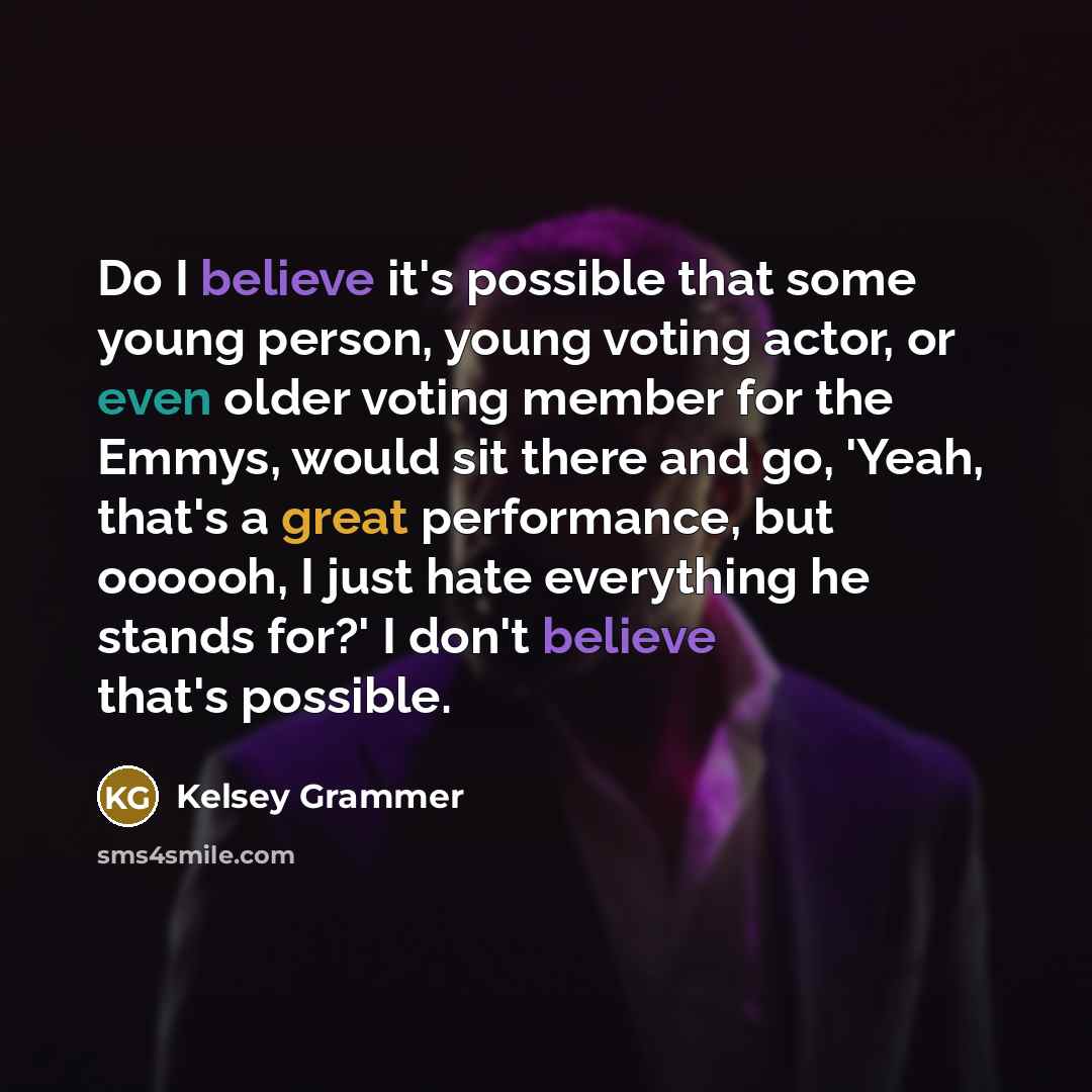 “Do I believe it's possible that some young person, young voting actor, or even older voting member for the Emmys, would sit there and go, 'Yeah, that's a great performance, but oooooh, I just hate everything he stands for?' I don't believe that's possible.” quote by Kelsey Grammer