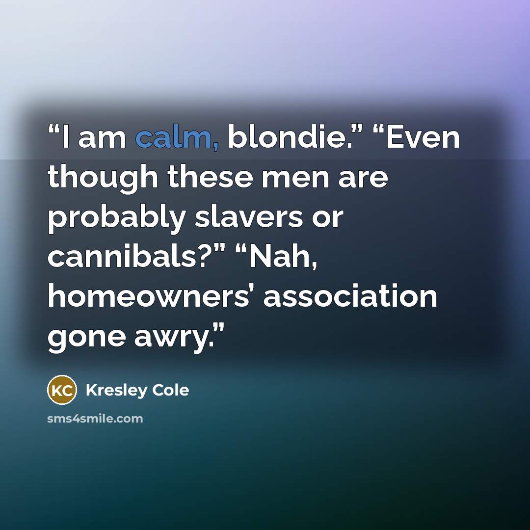 “I am calm, blondie.” “Even though these men are probably slavers or cannibals?” “Nah, homeowners’ association gone awry.” quote by Kresley Cole