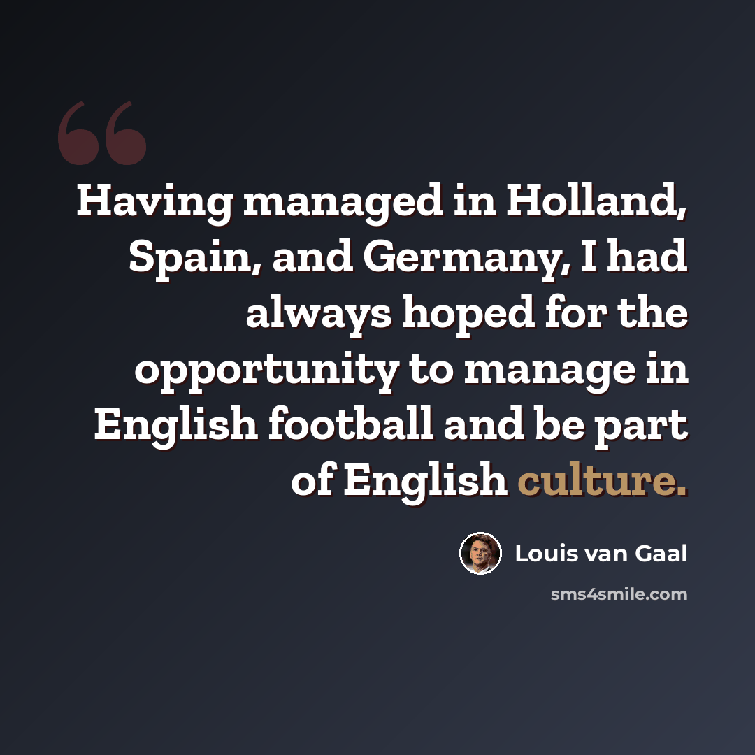 “Having managed in Holland, Spain, and Germany, I had always hoped for the opportunity to manage in English football and be part of English culture.” quote by Louis van Gaal