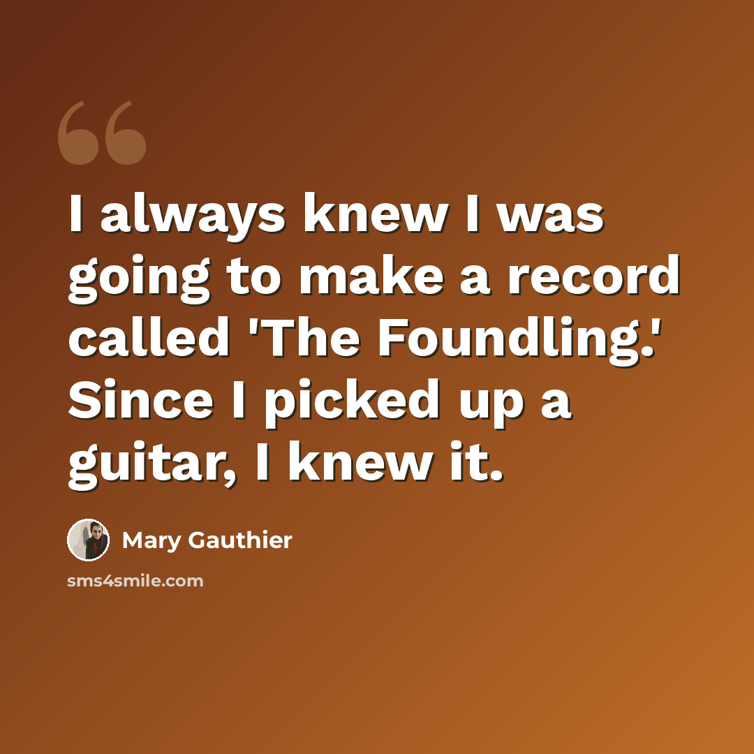 “I always knew I was going to make a record called 'The Foundling.' Since I picked up a guitar, I knew it.” quote by Mary Gauthier