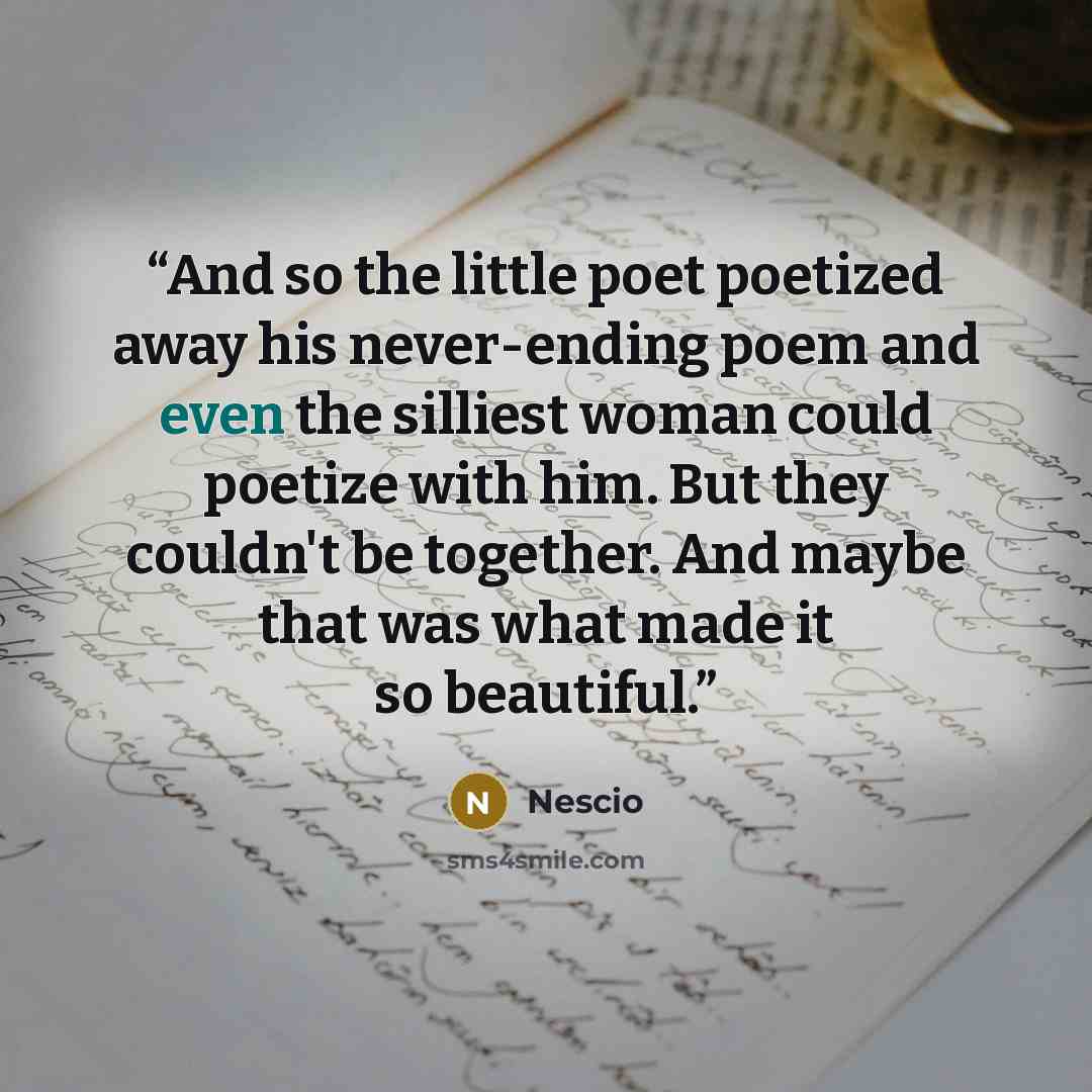 “And so the little poet poetized away his never-ending poem and even the silliest woman could poetize with him. But they couldn't be together. And maybe that was what made it so beautiful.” quote by Nescio