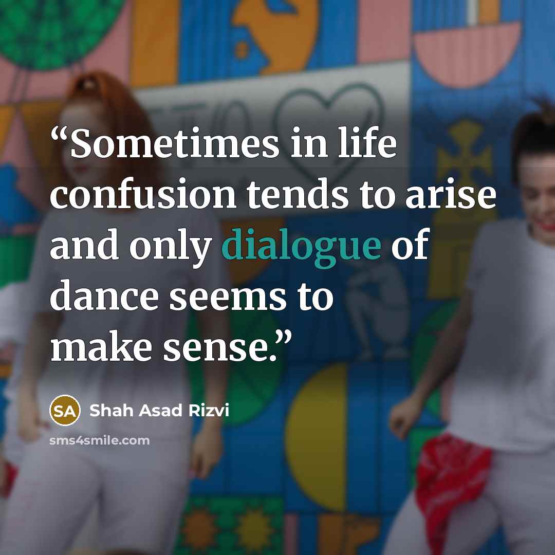 “Sometimes in life confusion tends to arise and only dialogue of dance seems to make sense.” quote by Shah Asad Rizvi