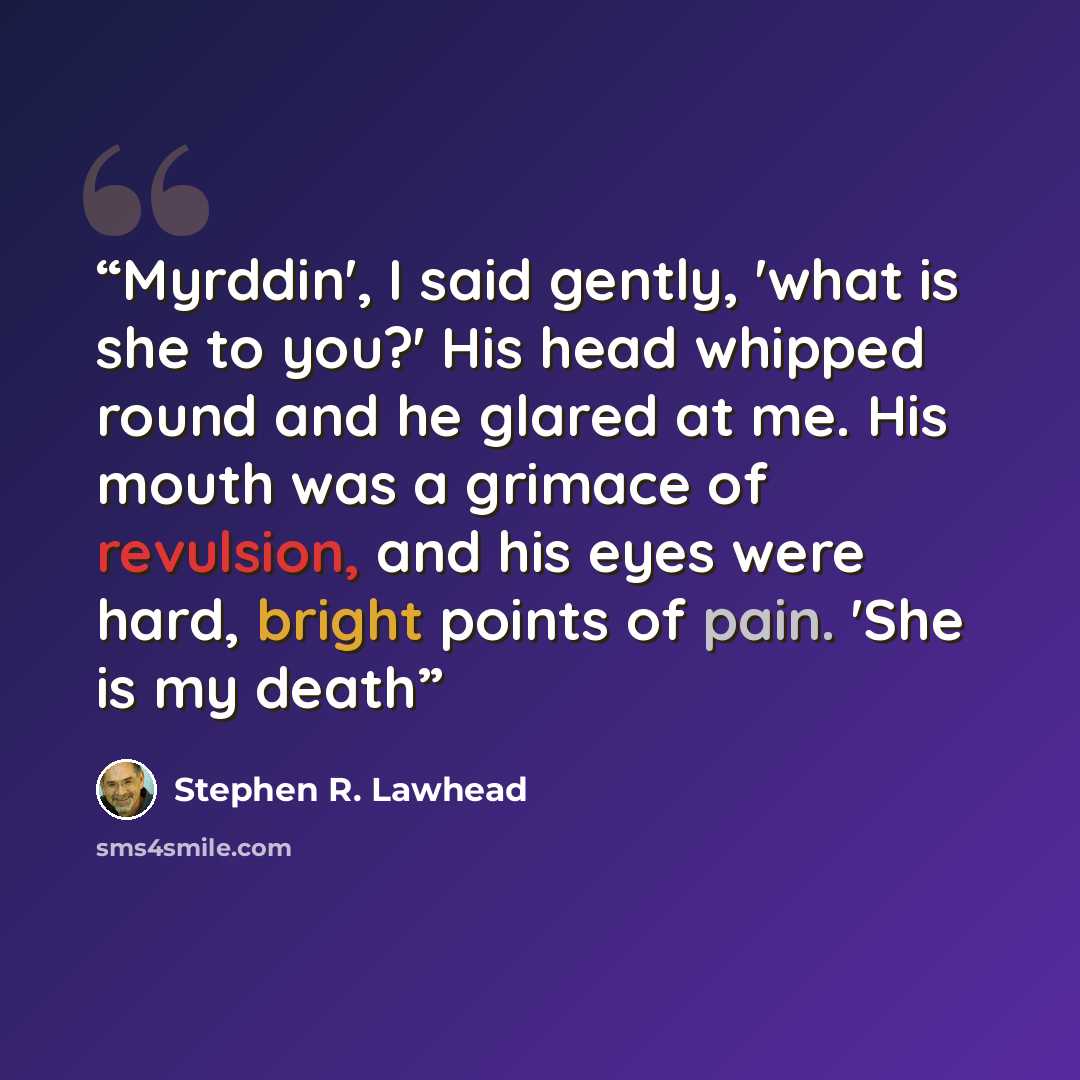 “Myrddin', I said gently, 'what is she to you?' His head whipped round and he glared at me. His mouth was a grimace of revulsion, and his eyes were hard, bright points of pain. 'She is my death” quote by Stephen R. Lawhead