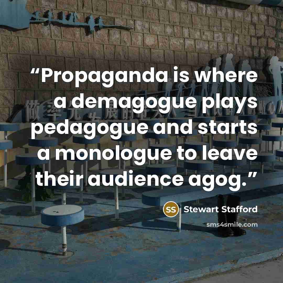 “Propaganda is where a demagogue plays pedagogue and starts a monologue to leave their audience agog.” quote by Stewart Stafford