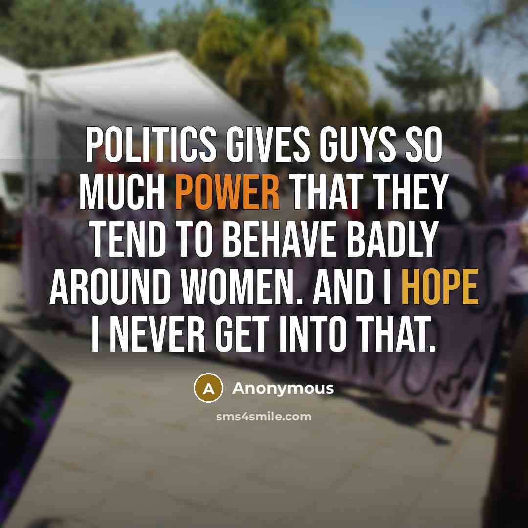 “Politics gives guys so much power that they tend to behave badly around women. And I hope I never get into that.” quote by Anonymous