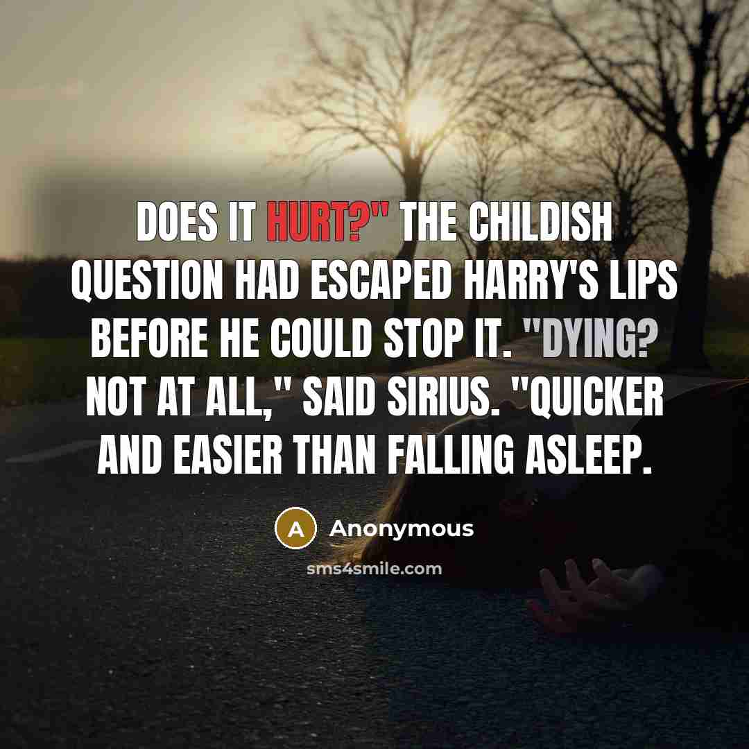“Does it hurt?" The childish question had escaped Harry's lips before he could stop it. "Dying? Not at all," said Sirius. "Quicker and easier than falling asleep.” quote by Anonymous