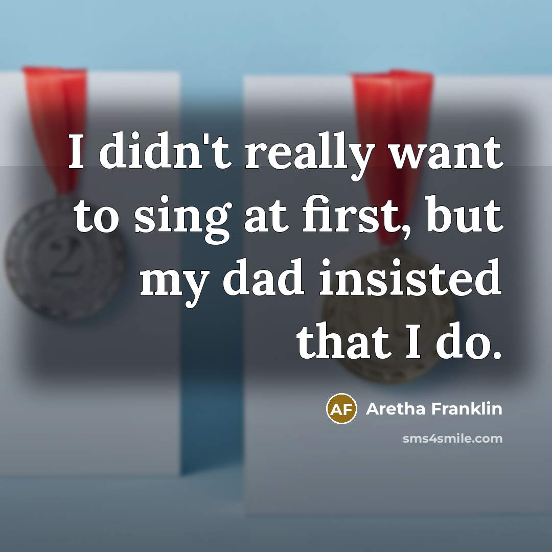 “I didn't really want to sing at first, but my dad insisted that I do.” quote by Aretha Franklin