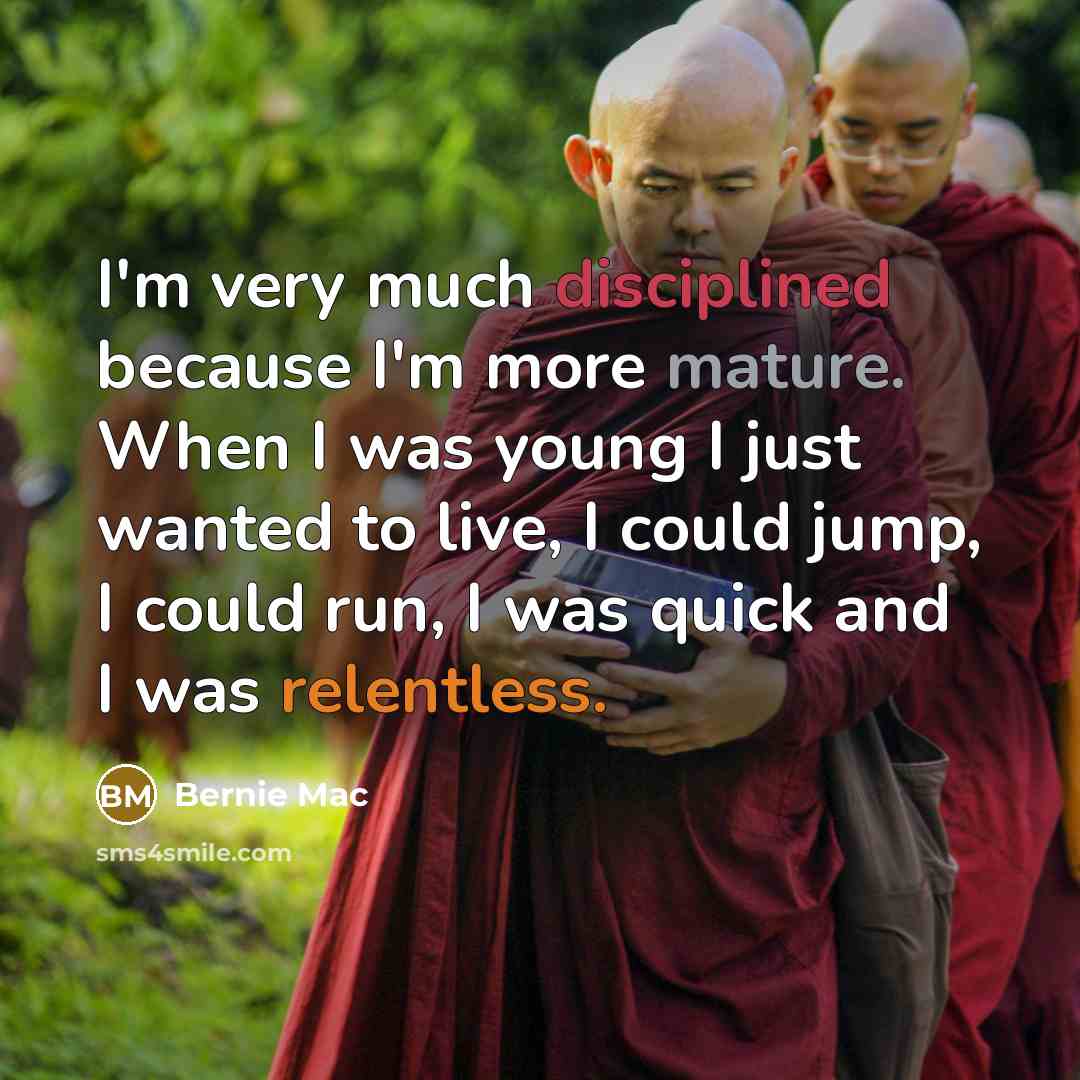 “I'm very much disciplined because I'm more mature. When I was young I just wanted to live, I could jump, I could run, I was quick and I was relentless.” quote by Bernie Mac