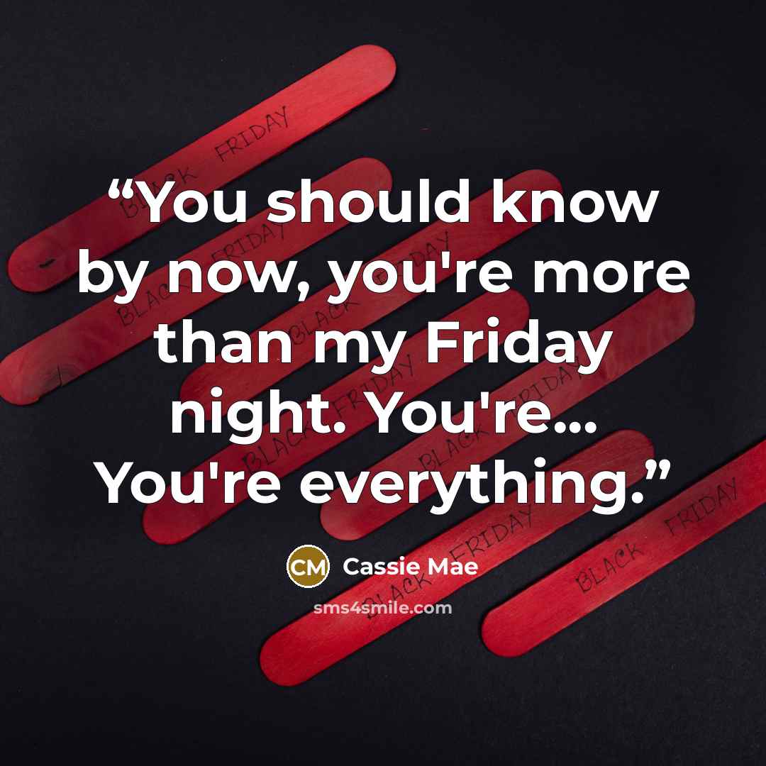 “You should know by now, you're more than my Friday night. You're... You're everything.” quote by Cassie Mae