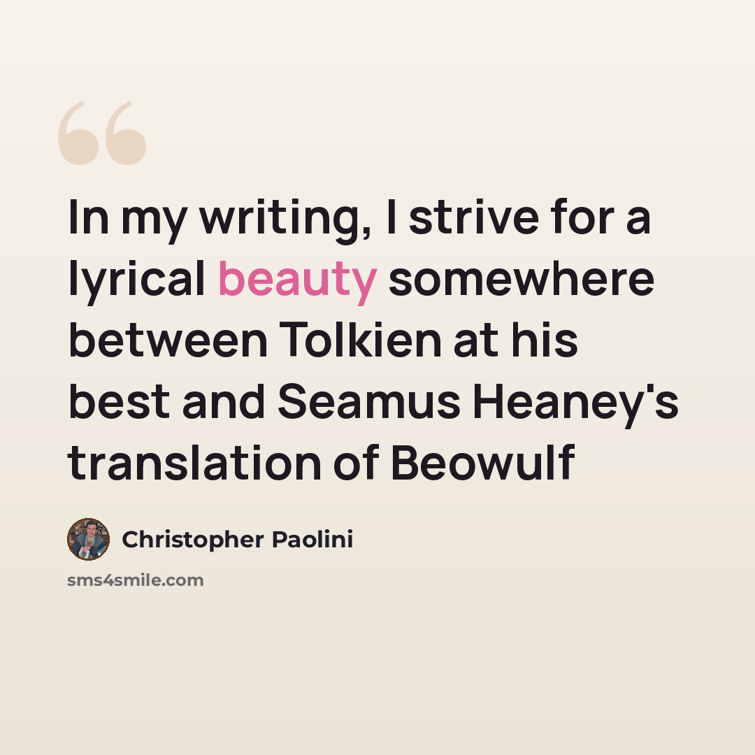 “In my writing, I strive for a lyrical beauty somewhere between Tolkien at his best and Seamus Heaney's translation of Beowulf” quote by Christopher Paolini