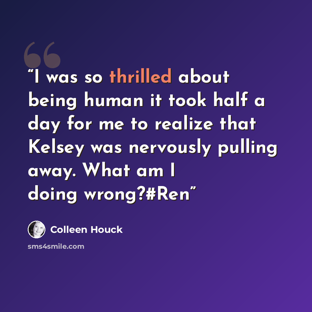 “I was so thrilled about being human it took half a day for me to realize that Kelsey was nervously pulling away. What am I doing wrong?#Ren” quote by Colleen Houck