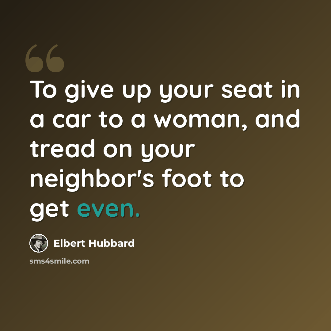 “To give up your seat in a car to a woman, and tread on your neighbor's foot to get even.” quote by Elbert Hubbard