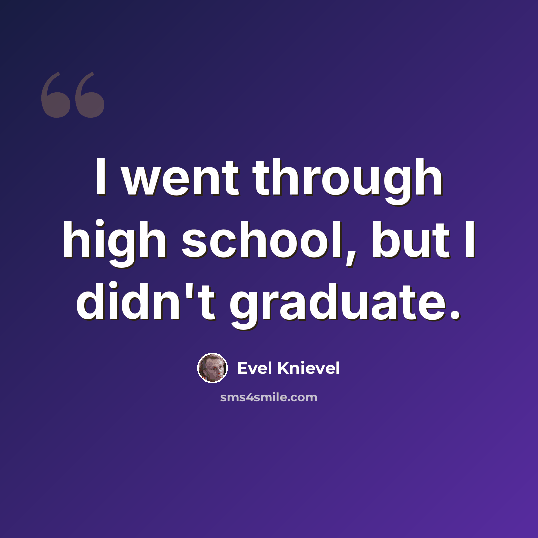 “I went through high school, but I didn't graduate.” quote by Evel Knievel