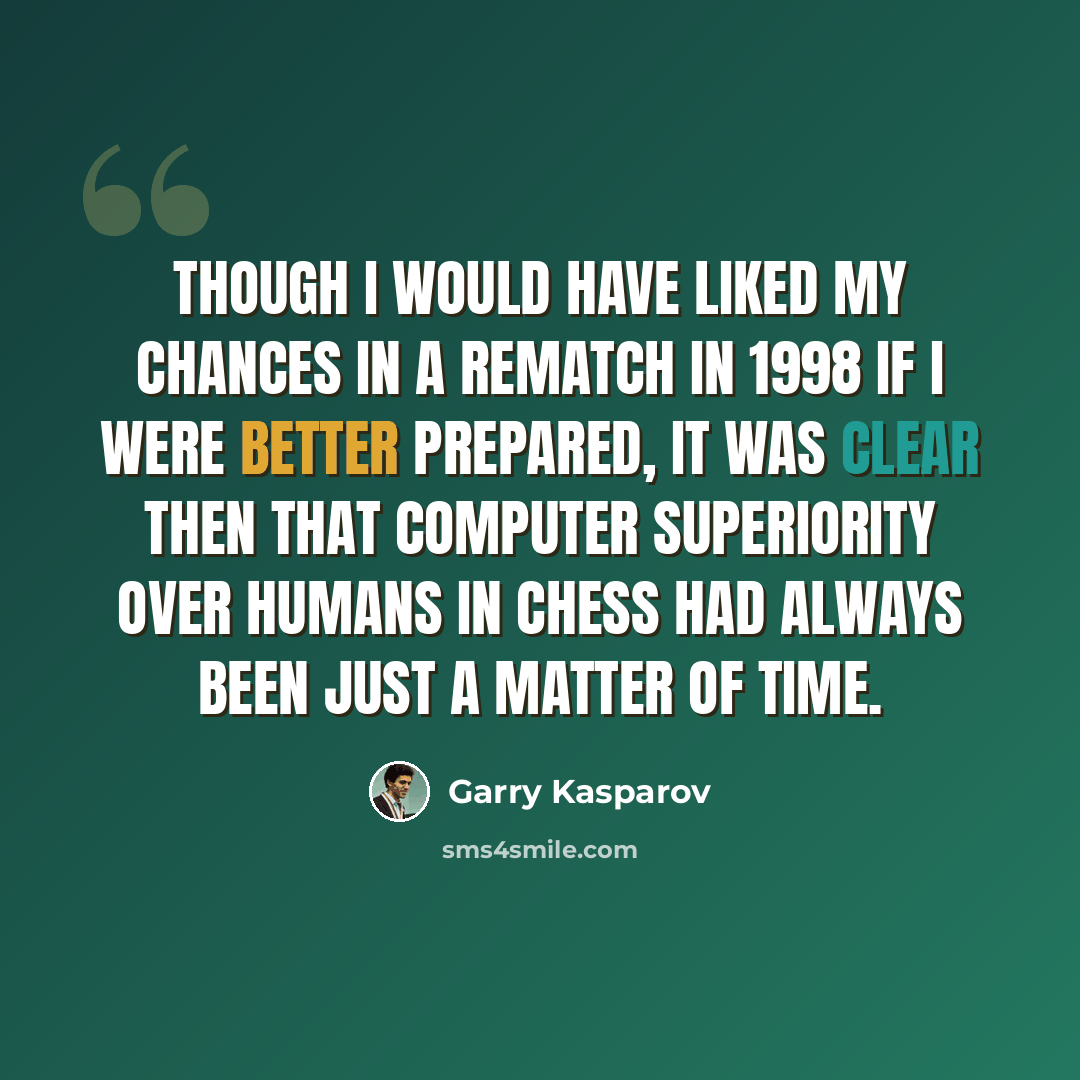 “Though I would have liked my chances in a rematch in 1998 if I were better prepared, it was clear then that computer superiority over humans in chess had always been just a matter of time.” quote by Garry Kasparov