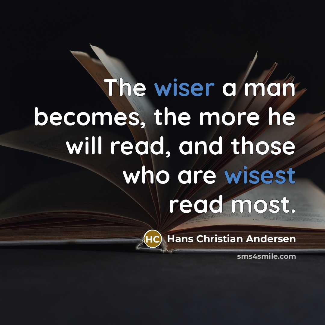 “The wiser a man becomes, the more he will read, and those who are wisest read most.” quote by Hans Christian Andersen