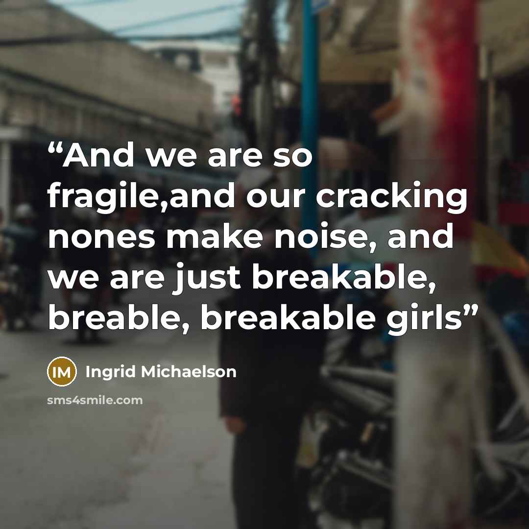 “And we are so fragile,and our cracking nones make noise, and we are just breakable, breable, breakable girls” quote by Ingrid Michaelson