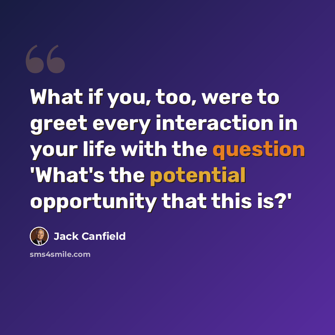 “What if you, too, were to greet every interaction in your life with the question 'What's the potential opportunity that this is?'” quote by Jack Canfield