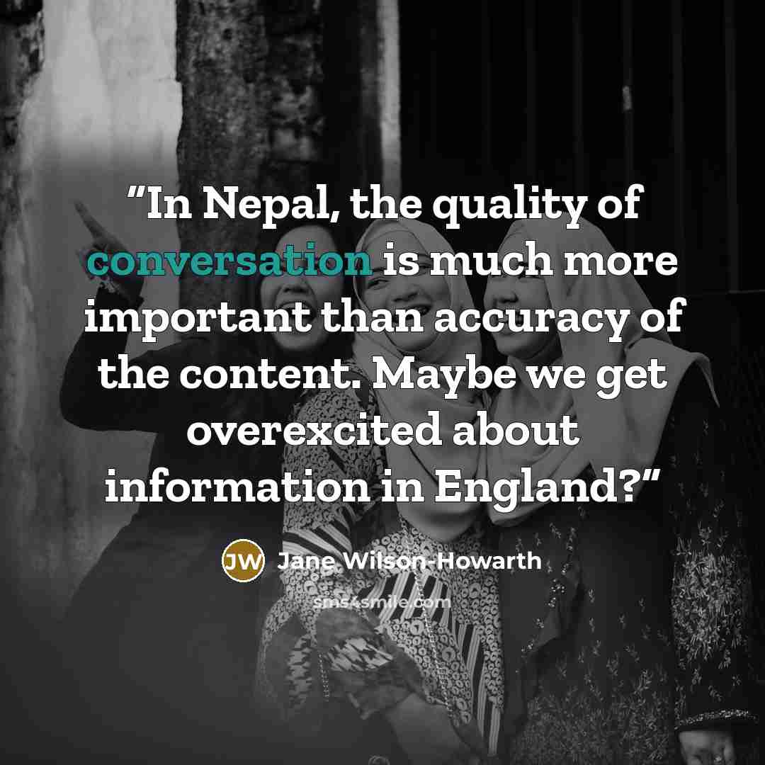 “In Nepal, the quality of conversation is much more important than accuracy of the content. Maybe we get overexcited about information in England?” quote by Jane Wilson-Howarth