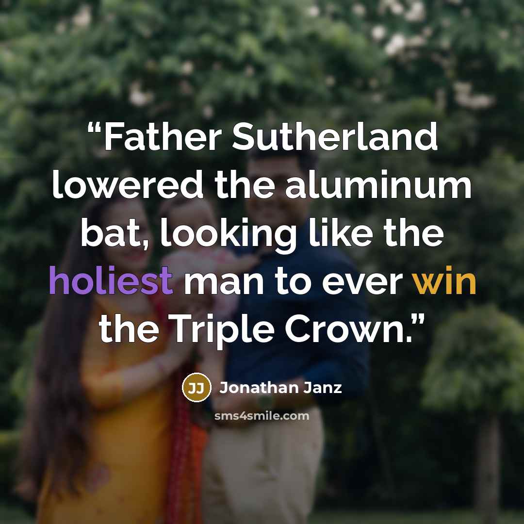 “Father Sutherland lowered the aluminum bat, looking like the holiest man to ever win the Triple Crown.” quote by Jonathan Janz