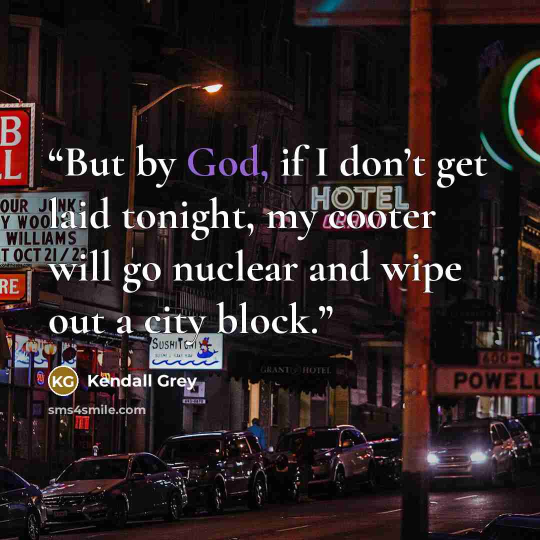 “But by God, if I don’t get laid tonight, my cooter will go nuclear and wipe out a city block.” quote by Kendall Grey