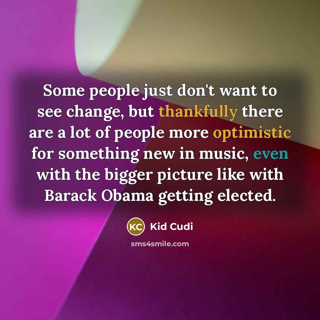 “Some people just don't want to see change, but thankfully there are a lot of people more optimistic for something new in music, even with the bigger picture like with Barack Obama getting elected.” quote by Kid Cudi