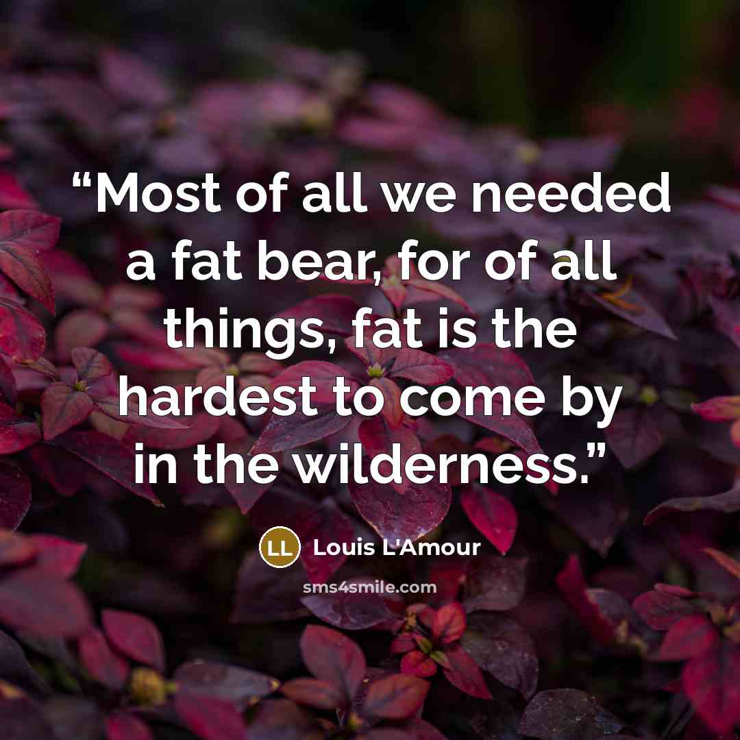 “Most of all we needed a fat bear, for of all things, fat is the hardest to come by in the wilderness.” quote by Louis L'Amour
