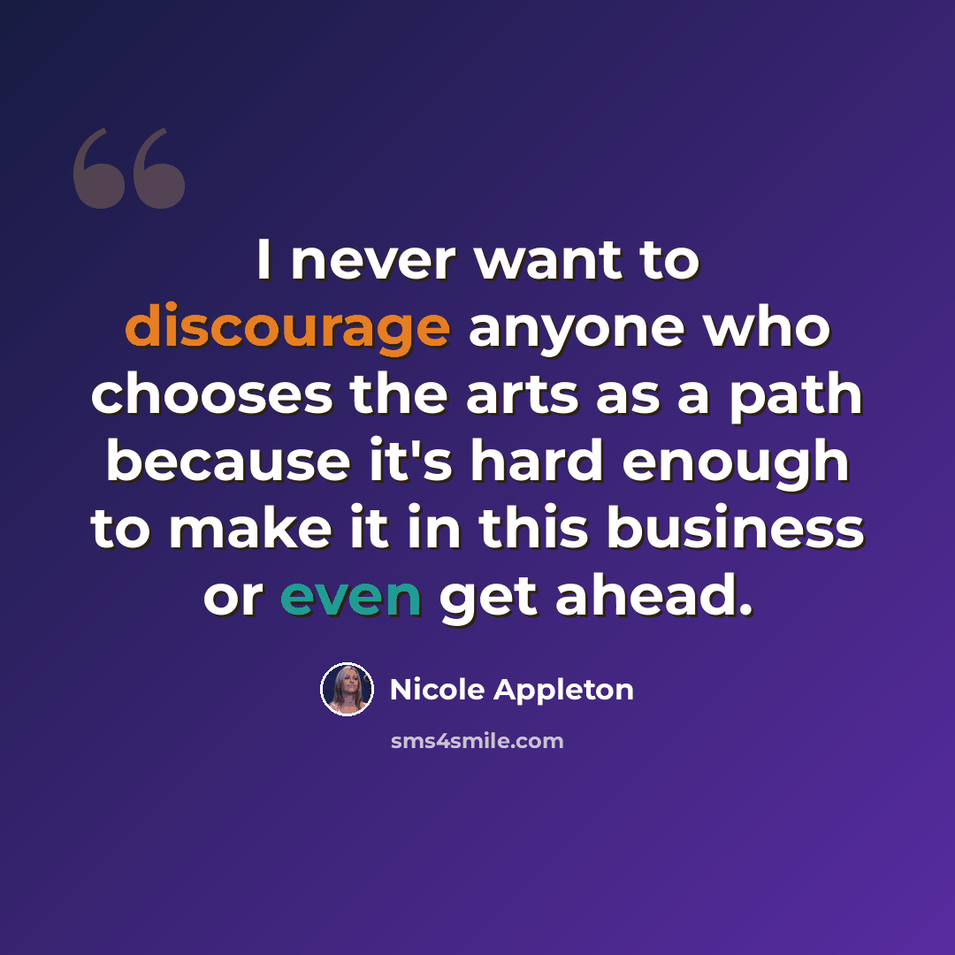 “I never want to discourage anyone who chooses the arts as a path because it's hard enough to make it in this business or even get ahead.” quote by Nicole Appleton