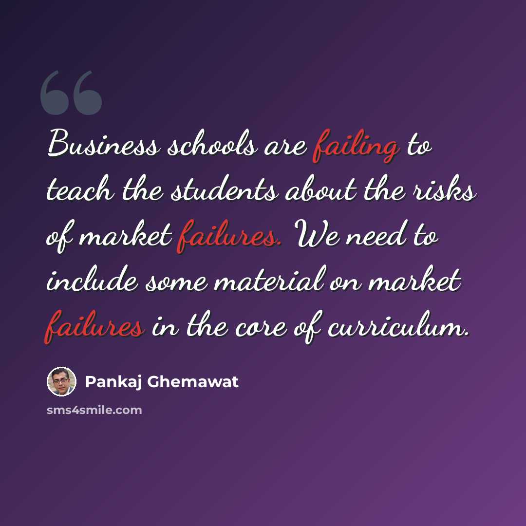 “Business schools are failing to teach the students about the risks of market failures. We need to include some material on market failures in the core of curriculum.” quote by Pankaj Ghemawat
