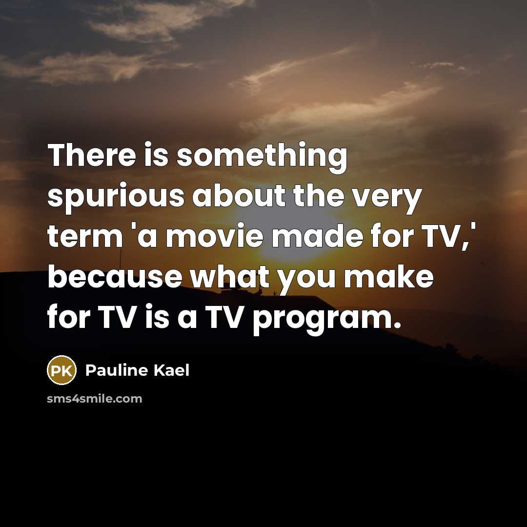 “There is something spurious about the very term 'a movie made for TV,' because what you make for TV is a TV program.” quote by Pauline Kael