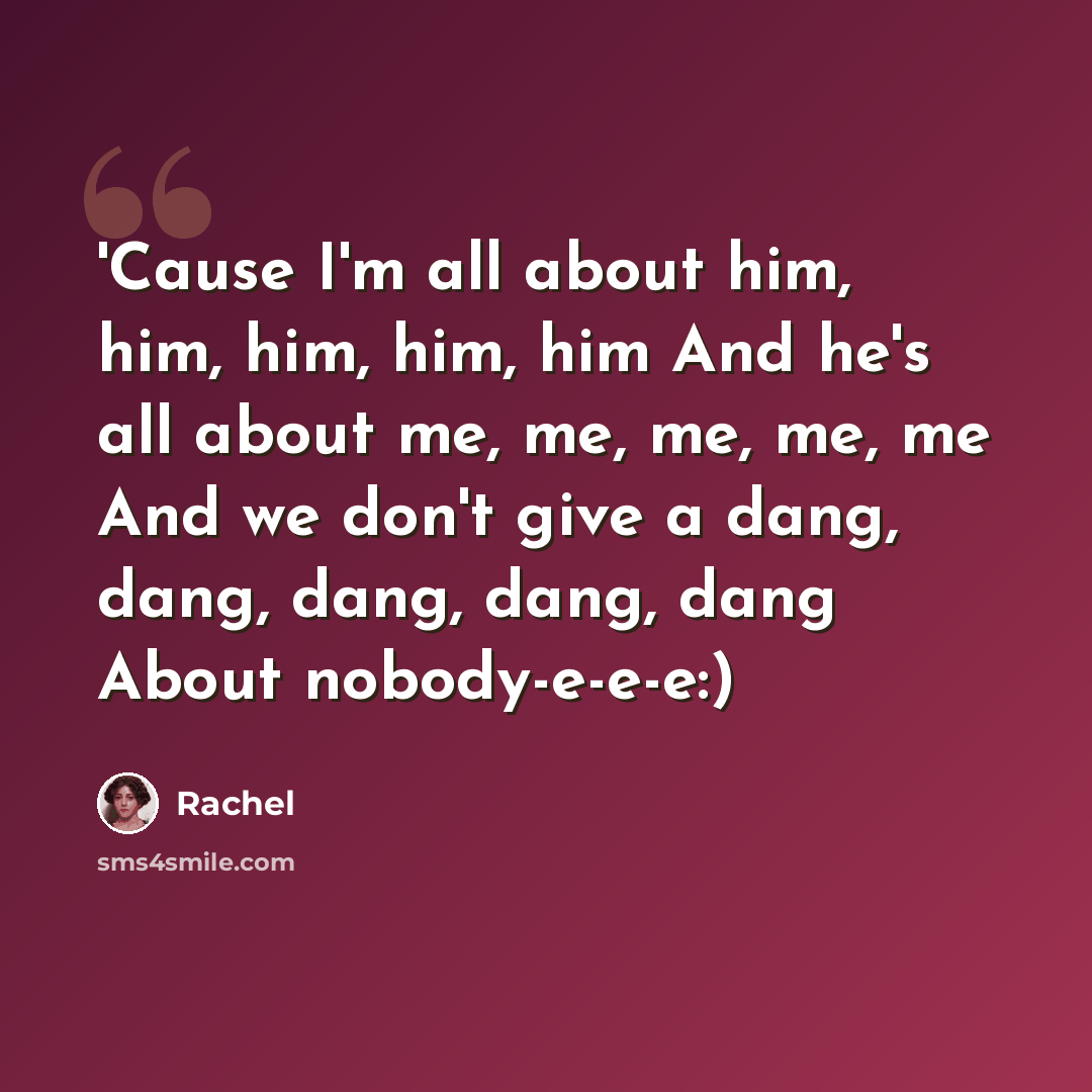 “'Cause I'm all about him, him, him, him, him And he's all about me, me, me, me, me And we don't give a dang, dang, dang, dang, dang About nobody-e-e-e:)” quote by Rachel