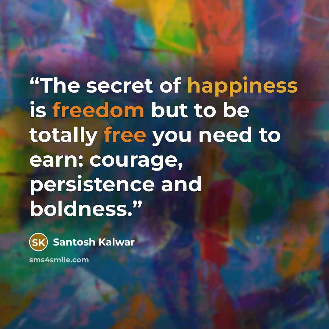 “The secret of happiness is freedom but to be totally free you need to earn: courage, persistence and boldness.” quote by Santosh Kalwar
