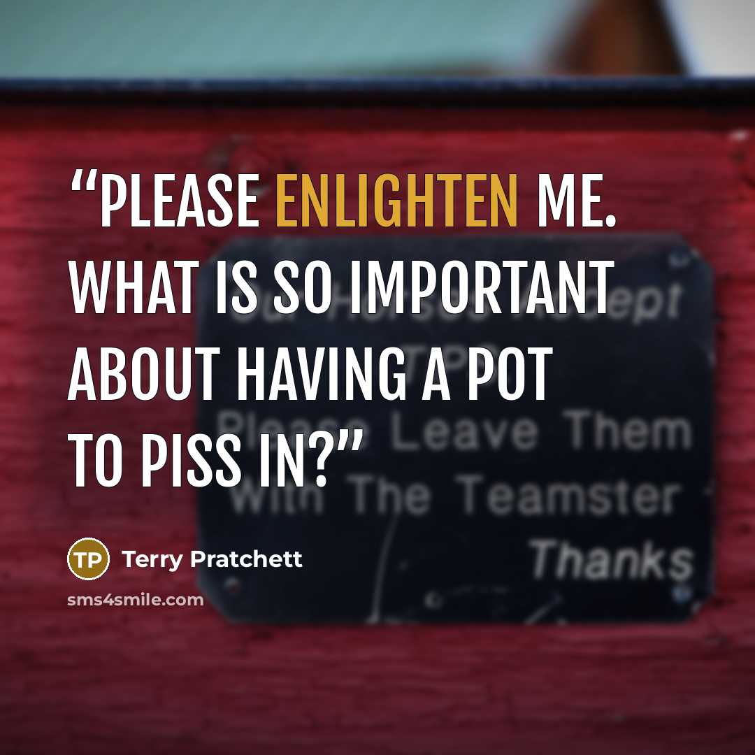 “PLEASE ENLIGHTEN ME. WHAT IS SO IMPORTANT ABOUT HAVING A POT TO PISS IN?” quote by Terry Pratchett