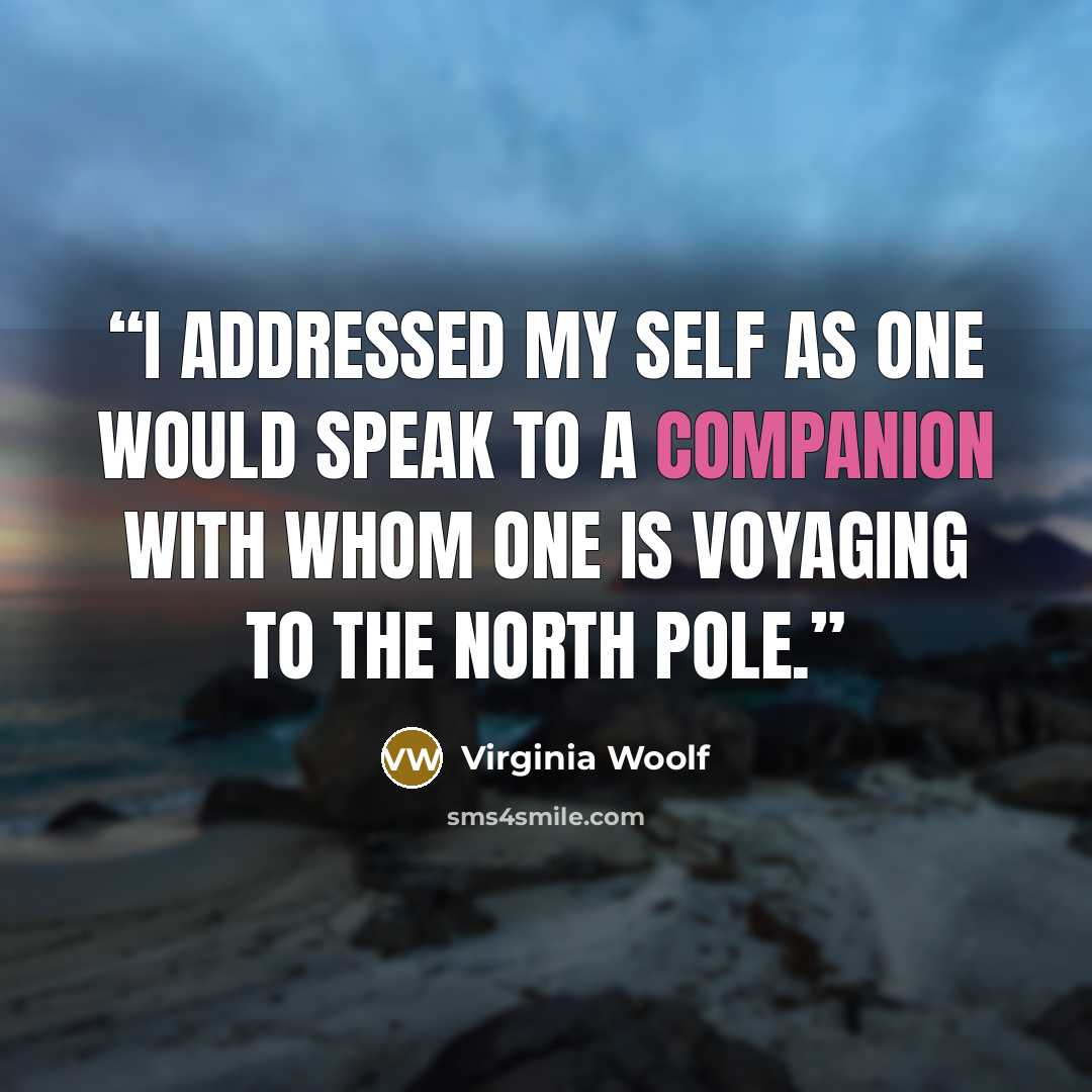 “I addressed my self as one would speak to a companion with whom one is voyaging to the North Pole.” quote by Virginia Woolf