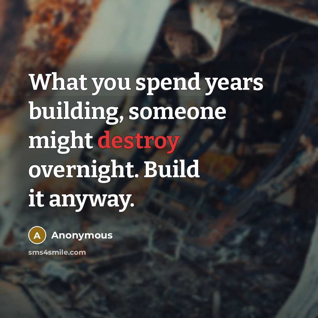 “What you spend years building, someone might destroy overnight. Build it anyway.” quote by Anonymous